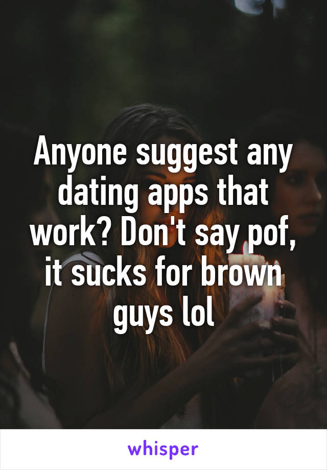 Anyone suggest any dating apps that work? Don't say pof, it sucks for brown guys lol