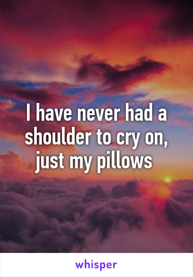 I have never had a shoulder to cry on, just my pillows 