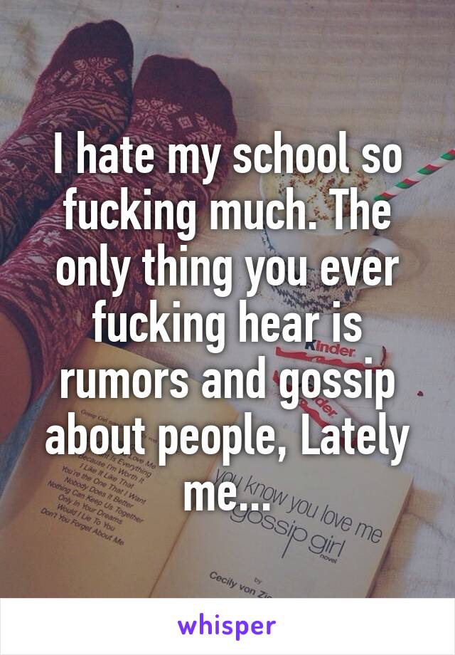 I hate my school so fucking much. The only thing you ever fucking hear is rumors and gossip about people, Lately me...