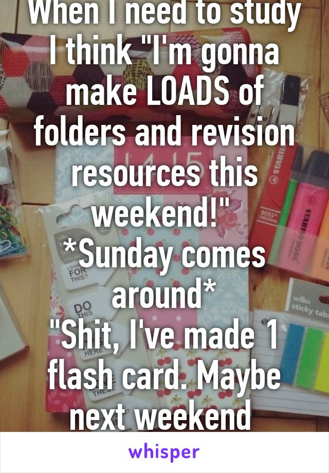 When I need to study I think "I'm gonna make LOADS of folders and revision resources this weekend!" 
*Sunday comes around*
"Shit, I've made 1 flash card. Maybe next weekend 
15,F