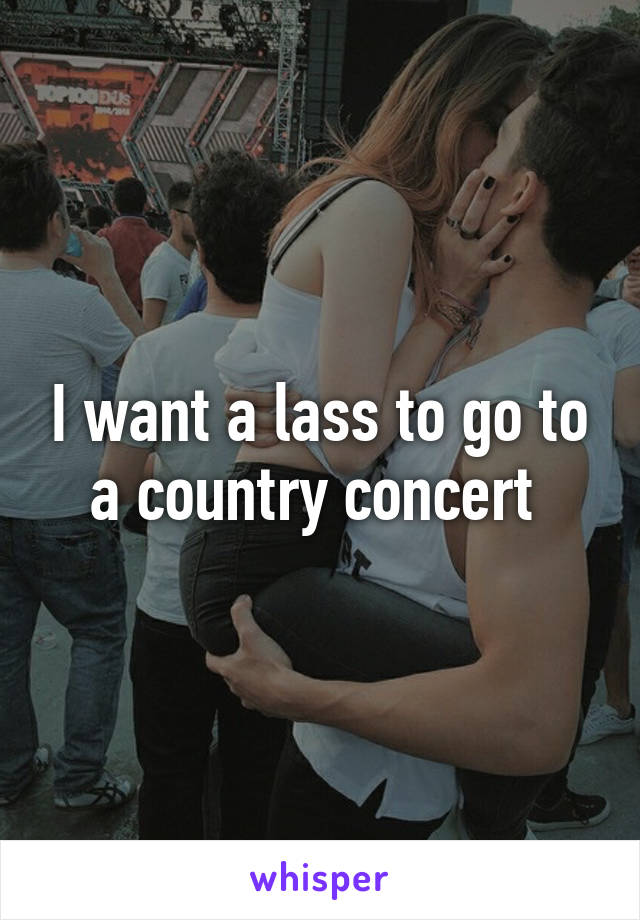 I want a lass to go to a country concert 