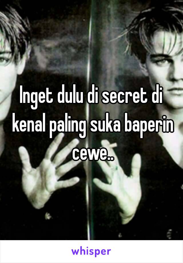 Inget dulu di secret di kenal paling suka baperin cewe..