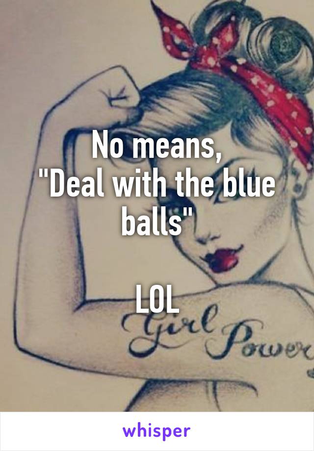 No means,
"Deal with the blue balls"

LOL