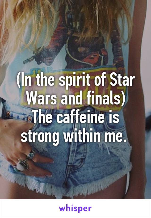 (In the spirit of Star Wars and finals)
The caffeine is strong within me. 