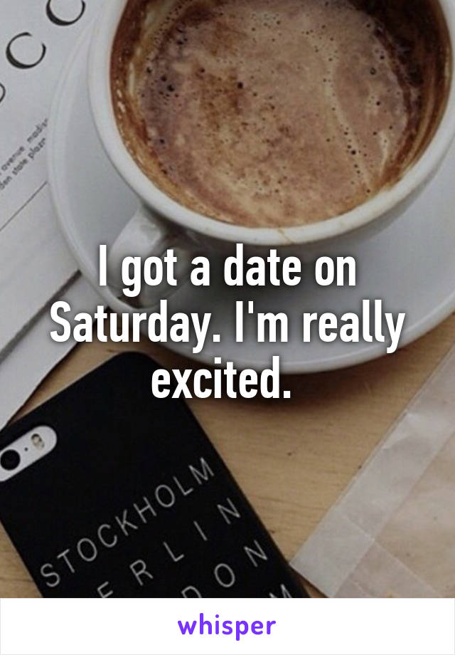 I got a date on Saturday. I'm really excited. 