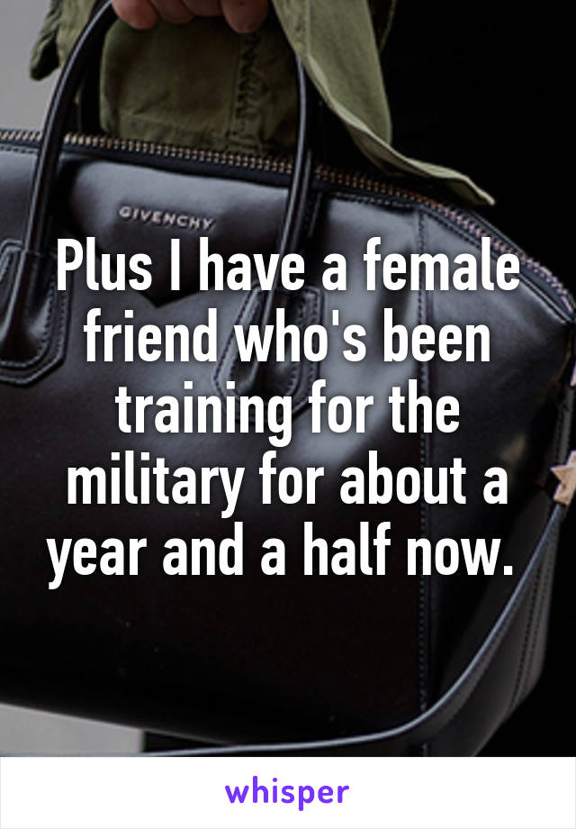 Plus I have a female friend who's been training for the military for about a year and a half now. 