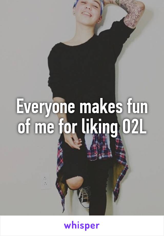 Everyone makes fun of me for liking O2L