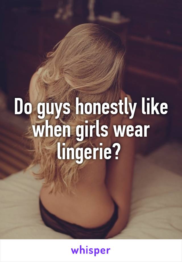 Do guys honestly like when girls wear lingerie? 