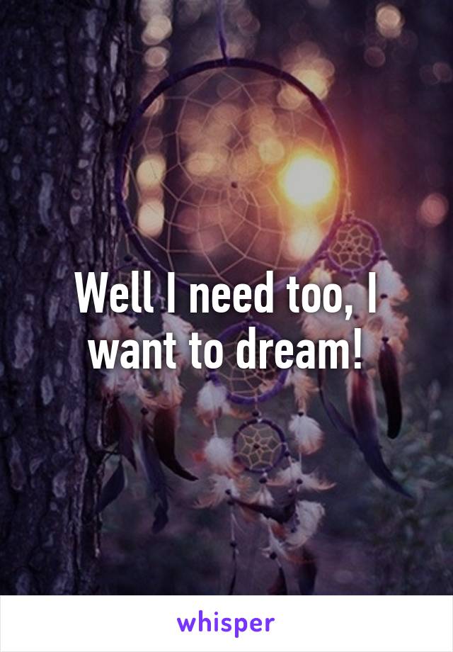 Well I need too, I want to dream!