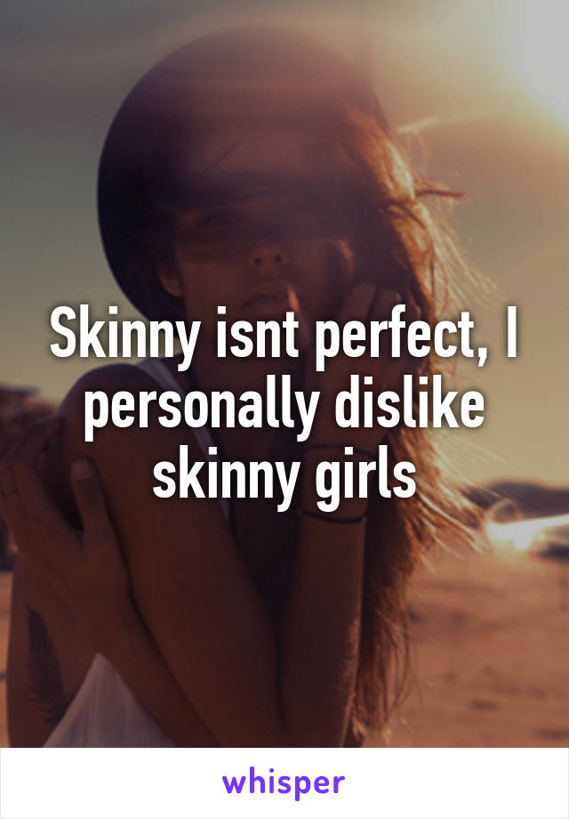 Skinny isnt perfect, I personally dislike skinny girls