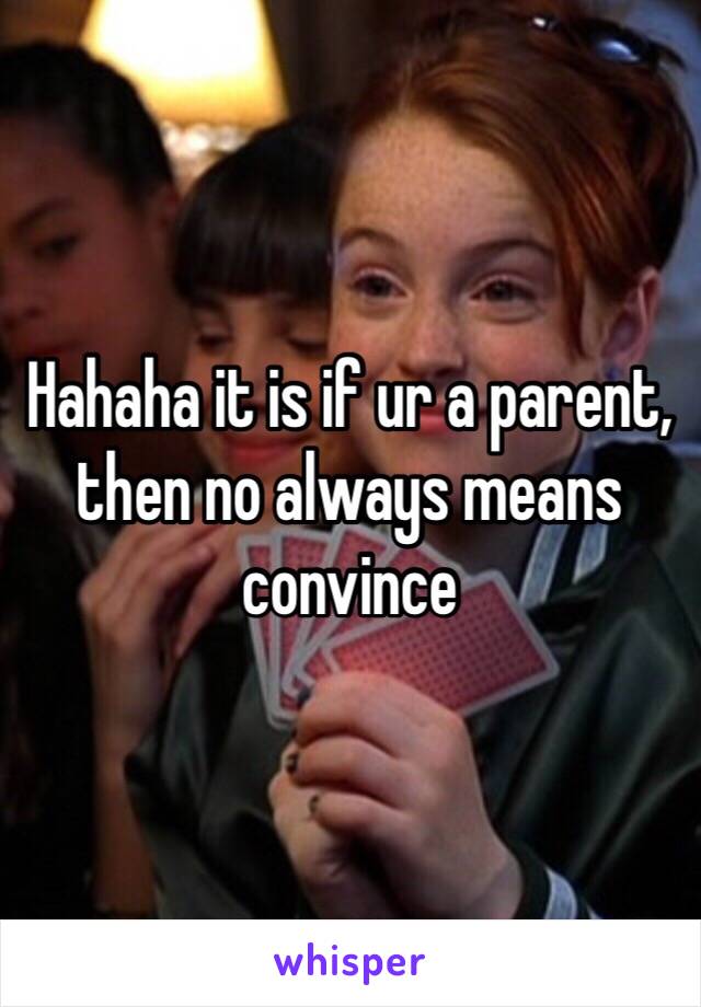 Hahaha it is if ur a parent, then no always means convince 