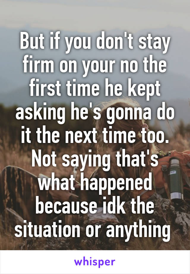 But if you don't stay firm on your no the first time he kept asking he's gonna do it the next time too. Not saying that's what happened because idk the situation or anything 