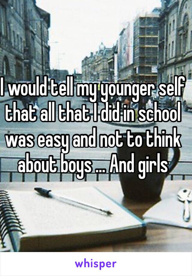 I would tell my younger self that all that I did in school was easy and not to think about boys ... And girls