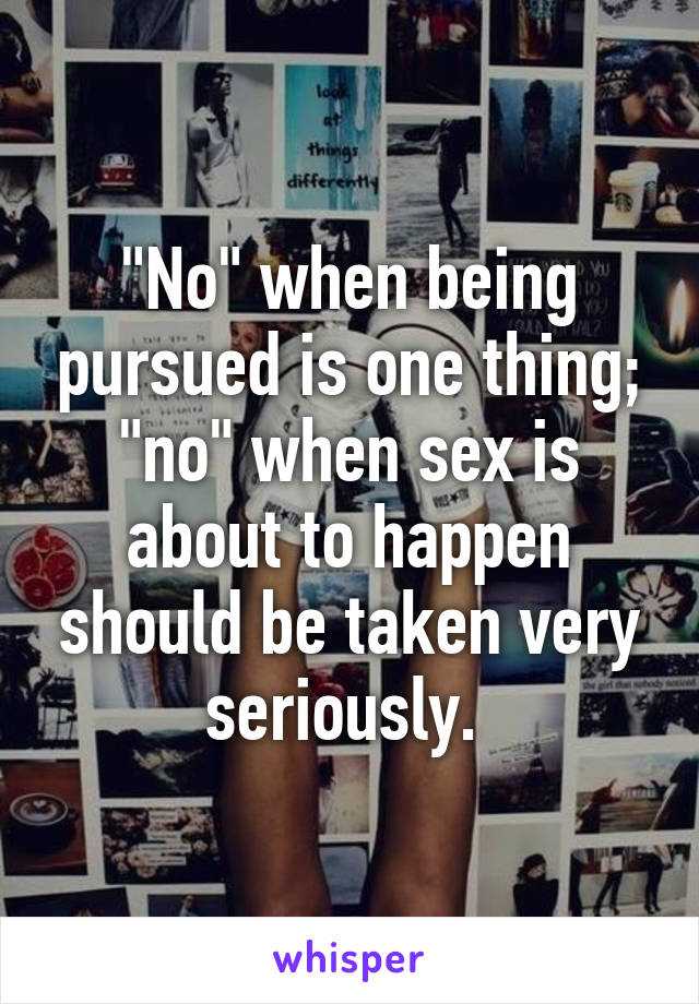 "No" when being pursued is one thing; "no" when sex is about to happen should be taken very seriously. 