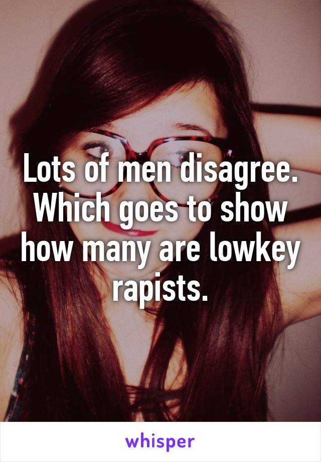 Lots of men disagree. Which goes to show how many are lowkey rapists.