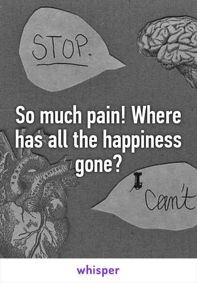 So much pain! Where has all the happiness gone?