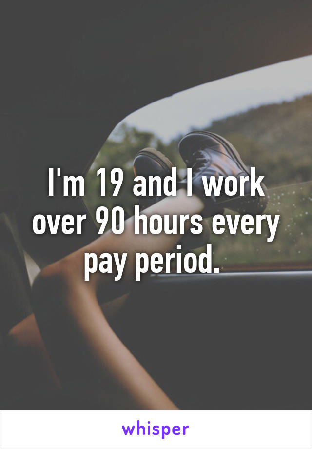 I'm 19 and I work over 90 hours every pay period. 