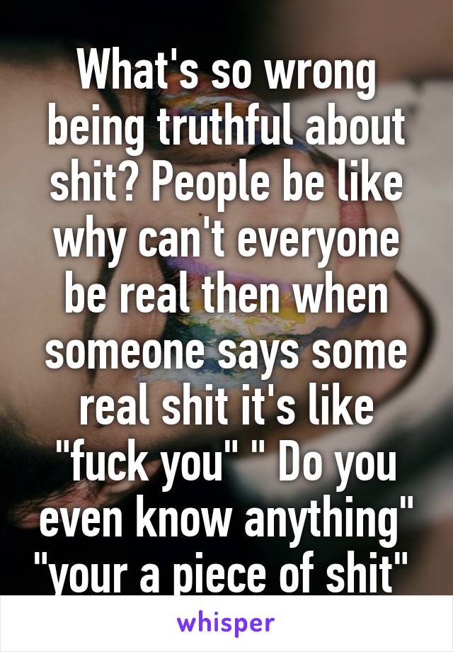 What's so wrong being truthful about shit? People be like why can't everyone be real then when someone says some real shit it's like "fuck you" " Do you even know anything" "your a piece of shit" 