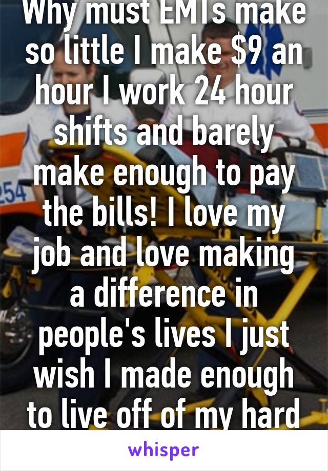 Why must EMTs make so little I make $9 an hour I work 24 hour shifts and barely make enough to pay the bills! I love my job and love making a difference in people's lives I just wish I made enough to live off of my hard work. 