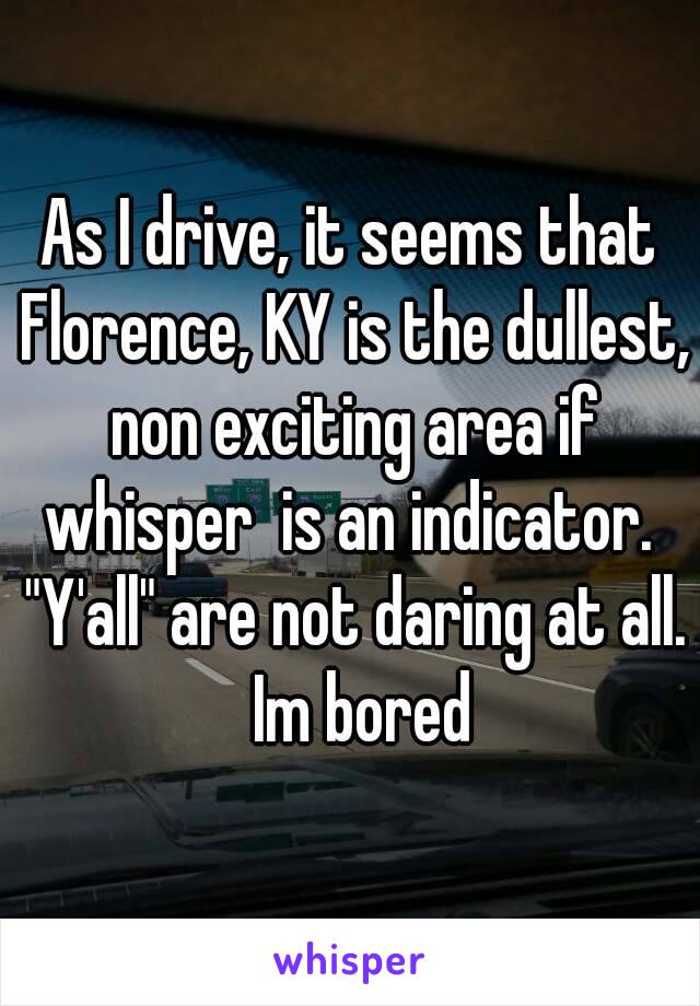 As I drive, it seems that Florence, KY is the dullest, non exciting area if whisper  is an indicator.  "Y'all" are not daring at all.  Im bored