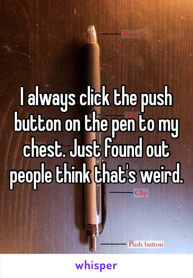 I always click the push button on the pen to my chest. Just found out people think that's weird.