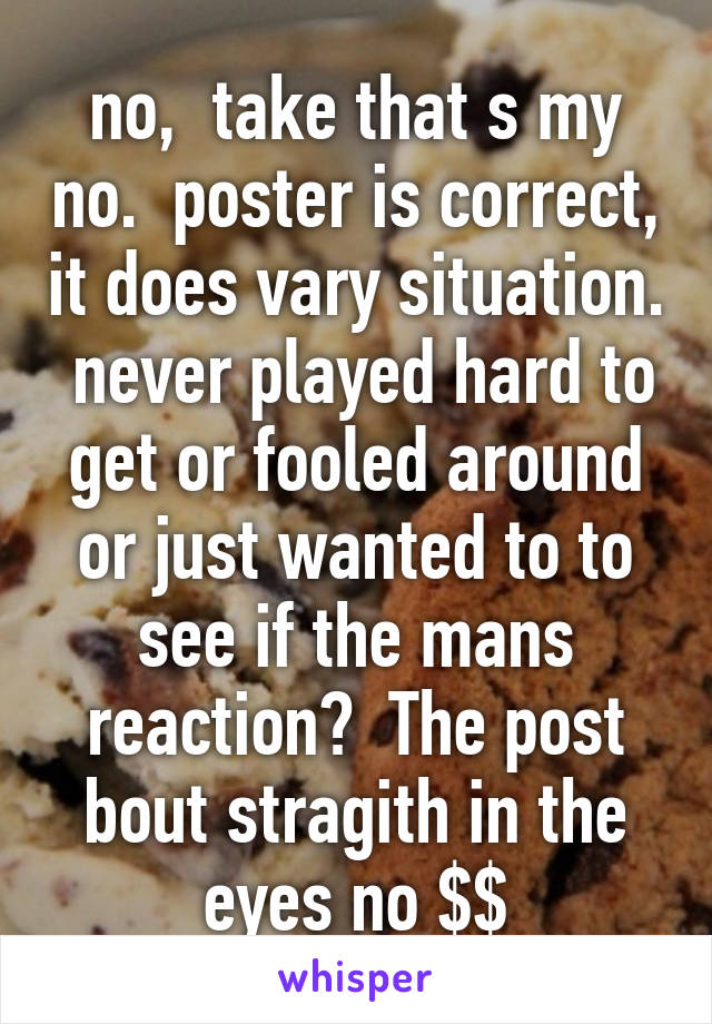 no,  take that s my no.  poster is correct, it does vary situation.  never played hard to get or fooled around or just wanted to to see if the mans reaction?  The post bout stragith in the eyes no $$