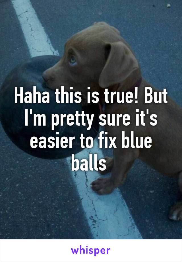 Haha this is true! But I'm pretty sure it's easier to fix blue balls 