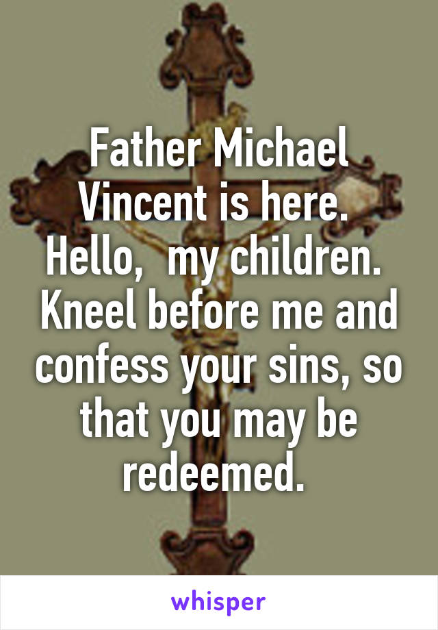 Father Michael Vincent is here.  Hello,  my children.  Kneel before me and confess your sins, so that you may be redeemed. 