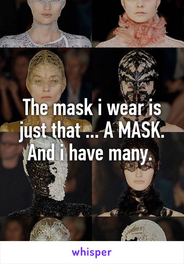 The mask i wear is just that ... A MASK. And i have many. 