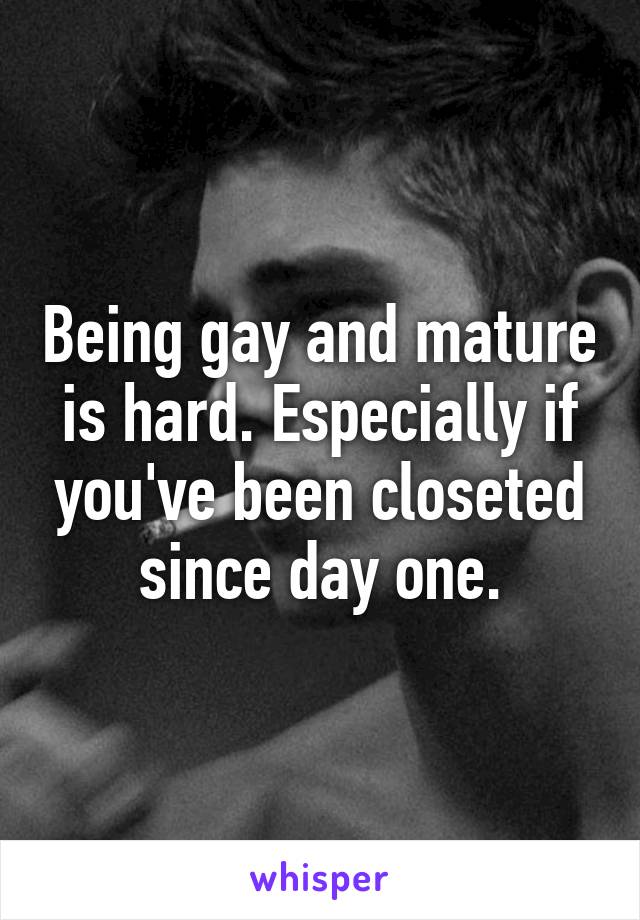 Being gay and mature is hard. Especially if you've been closeted since day one.