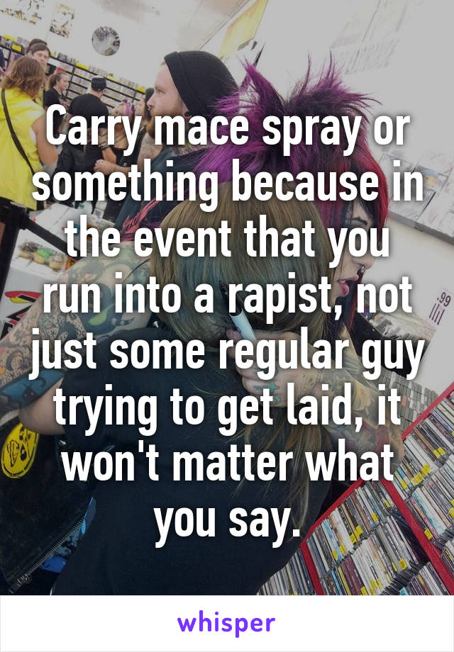 Carry mace spray or something because in the event that you run into a rapist, not just some regular guy trying to get laid, it won't matter what you say.