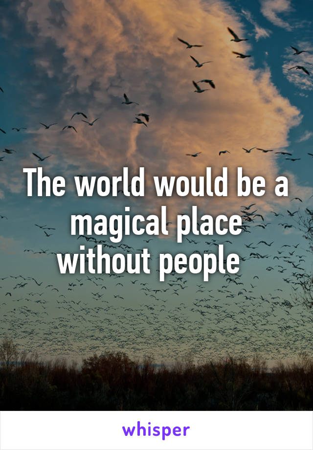 The world would be a magical place without people  