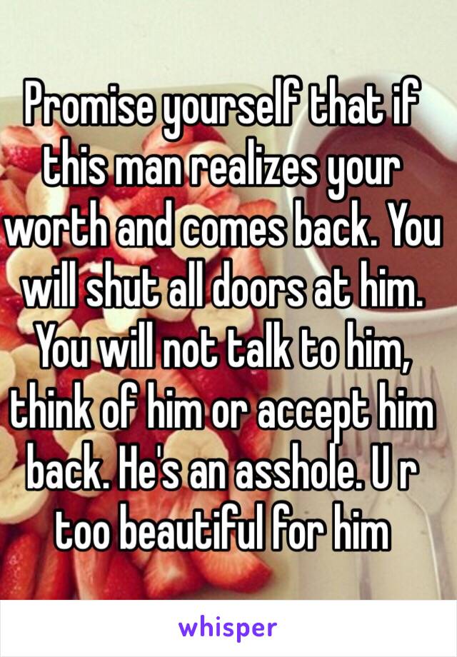 Promise yourself that if this man realizes your worth and comes back. You will shut all doors at him. You will not talk to him, think of him or accept him back. He's an asshole. U r too beautiful for him