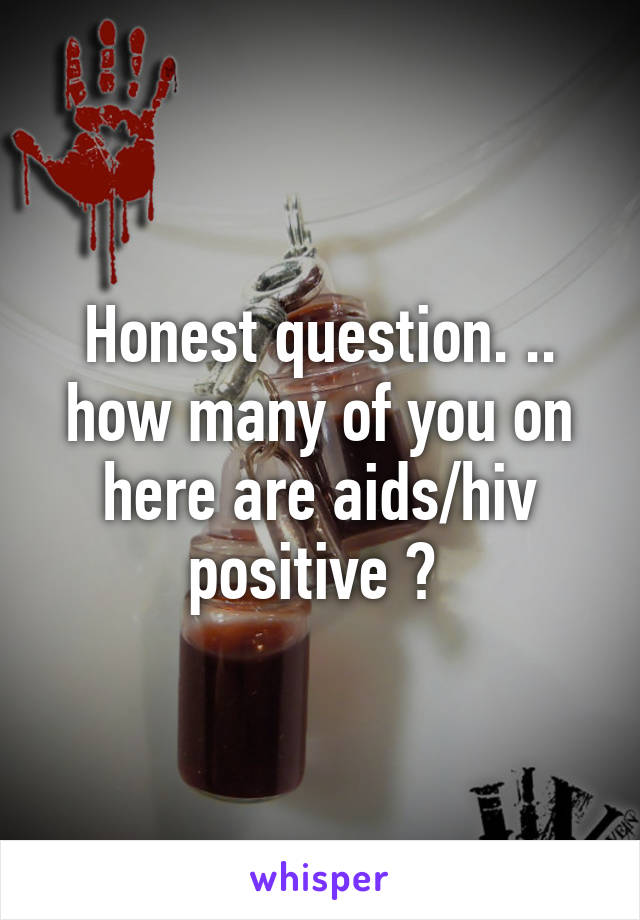 Honest question. .. how many of you on here are aids/hiv positive ? 