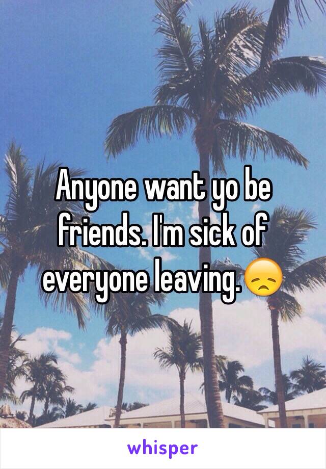 Anyone want yo be friends. I'm sick of everyone leaving.😞