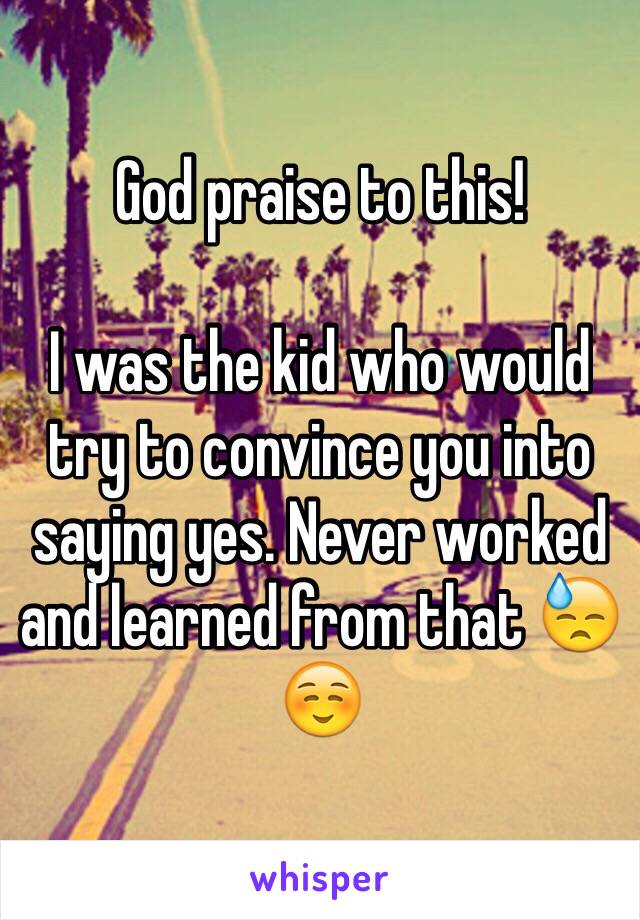 God praise to this!

I was the kid who would try to convince you into saying yes. Never worked and learned from that 😓☺️