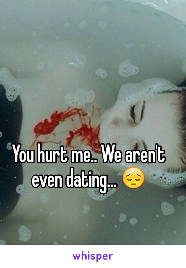 You hurt me.. We aren't even dating... 😔