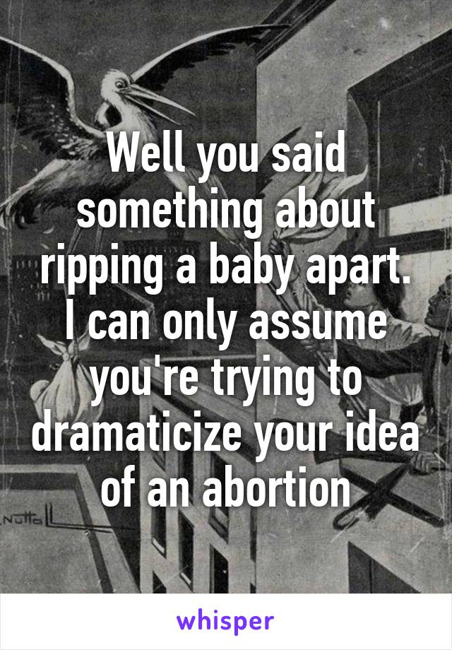 Well you said something about ripping a baby apart. I can only assume you're trying to dramaticize your idea of an abortion