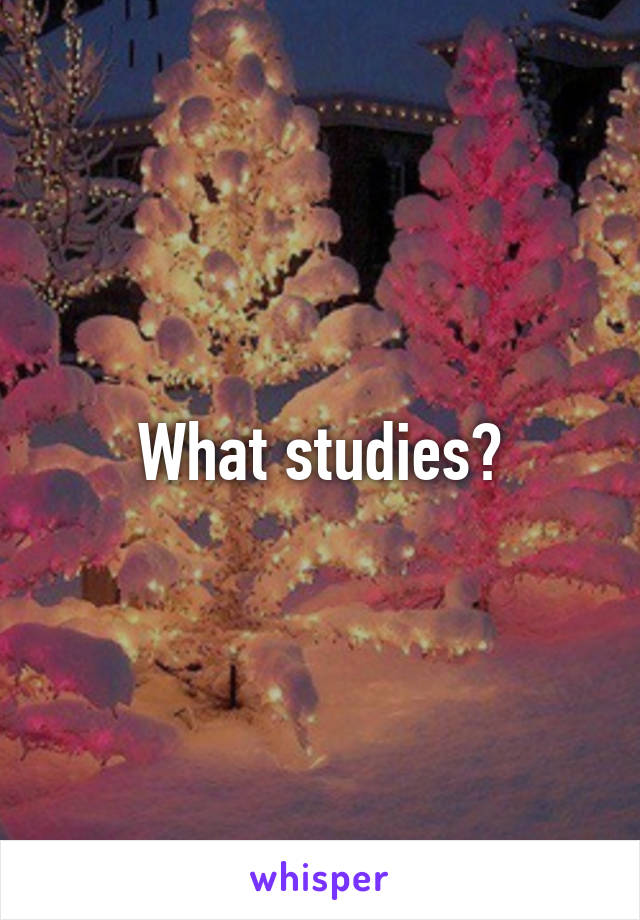 What studies?