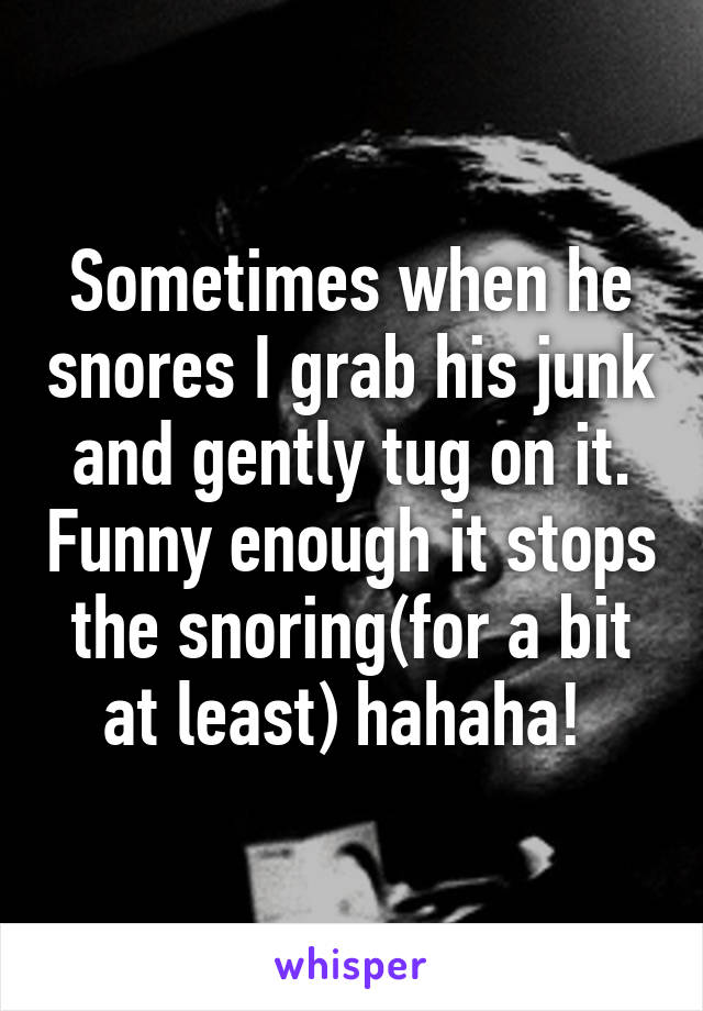 Sometimes when he snores I grab his junk and gently tug on it. Funny enough it stops the snoring(for a bit at least) hahaha! 