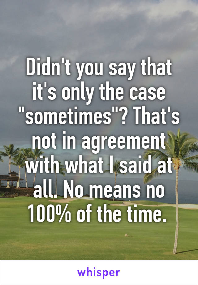 Didn't you say that it's only the case "sometimes"? That's not in agreement with what I said at all. No means no 100% of the time. 