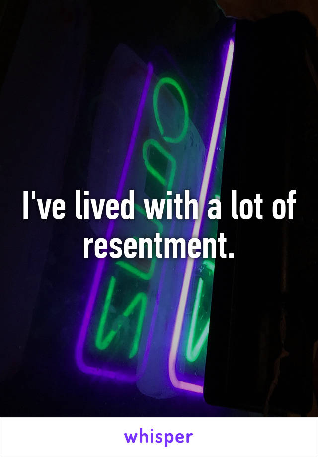 I've lived with a lot of resentment.