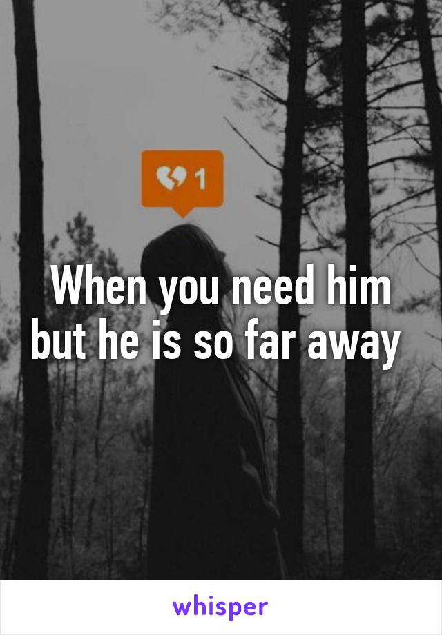 When you need him but he is so far away 