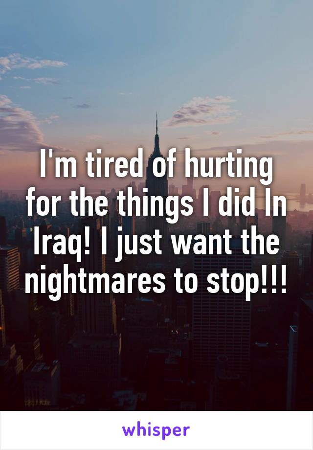 I'm tired of hurting for the things I did In Iraq! I just want the nightmares to stop!!!