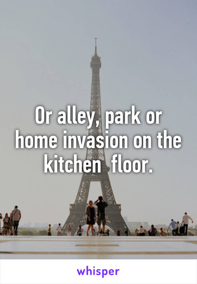 Or alley, park or home invasion on the kitchen  floor.