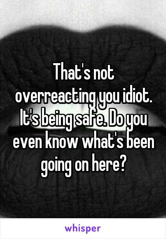 That's not overreacting you idiot. It's being safe. Do you even know what's been going on here?