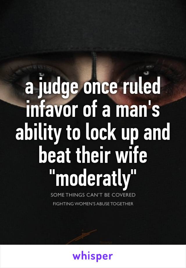 a judge once ruled infavor of a man's ability to lock up and beat their wife "moderatly"