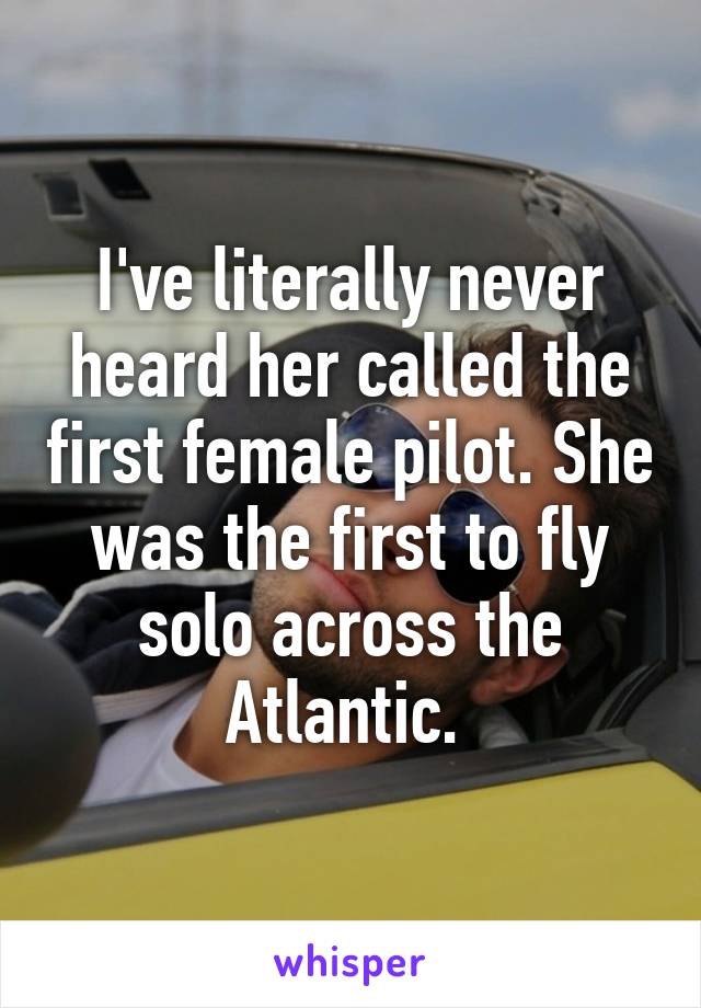 I've literally never heard her called the first female pilot. She was the first to fly solo across the Atlantic. 