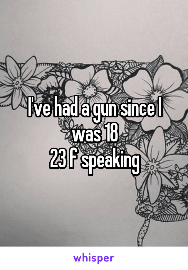 I've had a gun since I was 18
23 f speaking