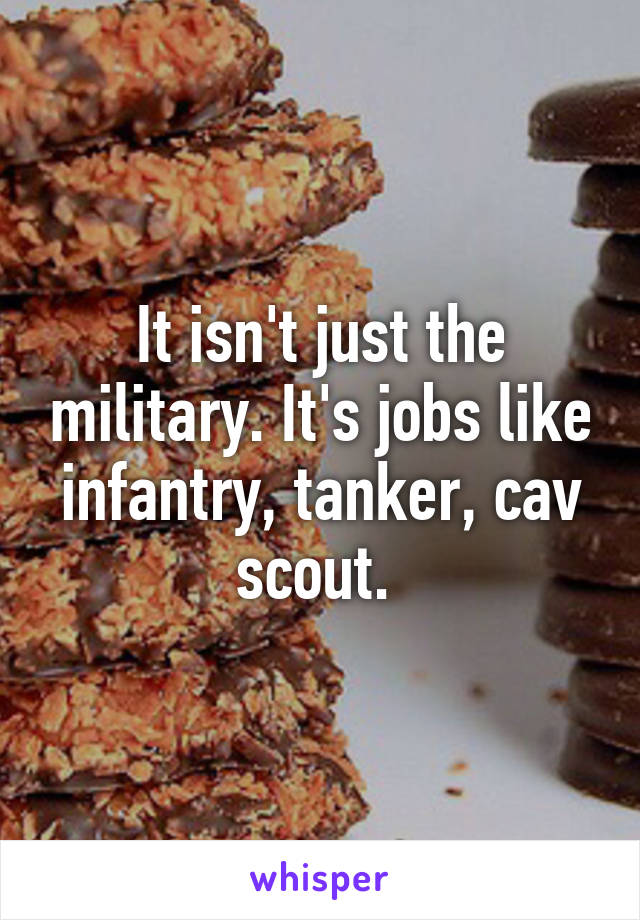 It isn't just the military. It's jobs like infantry, tanker, cav scout. 